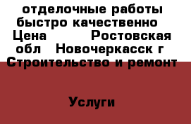 отделочные работы быстро качественно › Цена ­ 100 - Ростовская обл., Новочеркасск г. Строительство и ремонт » Услуги   